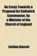 An Essay Towards A Proposal For Catholic di Joshua Basset edito da General Books