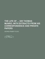 The Life Of Sir Thomas Munro, With Extracts From His Correspondence And Private Papers di George Robert Gleig edito da General Books Llc