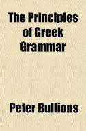 The Principles Of Greek Grammar di Peter Bullions edito da General Books