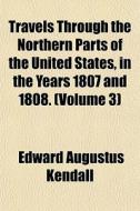 Travels Through The Northern Parts Of The United States, In The Years 1807 And 1808. (volume 3) di Edward Augustus Kendall edito da General Books Llc
