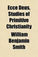 Ecce Deus, Studies Of Primitive Christia di William Benjamin Smith edito da General Books