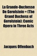 La Grande-duchesse De Gerolstein = (the Grand Duchess Of Gerolstein); Comic Opera In Three Acts di Jacques Offenbach edito da General Books Llc