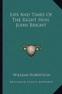 Life and Times of the Right Hon. John Bright di William Robertson edito da Kessinger Publishing