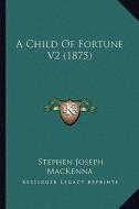 A Child of Fortune V2 (1875) di Stephen Joseph MacKenna edito da Kessinger Publishing