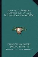 Matilde Di Shabran E Corradino, O Sia Il Trionfo Della Belta (1834) di Gioacchino Rossini, Jacopo Ferretti edito da Kessinger Publishing