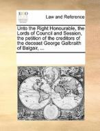 Unto The Right Honourable, The Lords Of Council And Session, The Petition Of The Creditors Of The Deceast George Galbraith Of Balgair, di Multiple Contributors edito da Gale Ecco, Print Editions