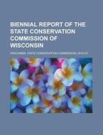 Biennial Report of the State Conservation Commission of Wisconsin di Wisconsin State Commission edito da Rarebooksclub.com