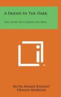 A Friend in the Dark: The Story of a Seeing Eye Dog di Ruth Adams Knight, Dennis Morgan edito da Literary Licensing, LLC