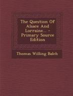 The Question of Alsace and Lorraine... - Primary Source Edition di Thomas Willing Balch edito da Nabu Press