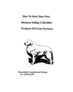 How to Start Your Own Business Selling Collectible Products of Great Pyrenees di Gail Forsyth edito da Createspace