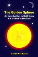 The Golden Sphere - An Introduction to Rebirthing and A Course in Miracles di Martin Woodward edito da Lulu.com