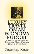 Luxury Travel on an Economy Budget: A Primer and Guide to Traveling Well Without Breaking the Bank di Shamael A. Khan edito da Createspace