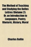 The Method Of Teaching And Studying The Belles Lettres (volume 2); Or, An Introduction To Languages, Poetry, Rhetoric, History, Moral di Charles Rollin edito da General Books Llc
