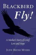 Blackbird Fly! a Mother's Story of Grief, Love and Hope di Judy Beene Myers edito da Createspace