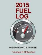 2015 Fuel Log: Mileage and Expense di Frances P. Robinson edito da Createspace