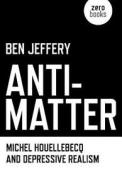 Anti-Matter: Michel Houellebecq and Depressive Realism di Ben Jeffery edito da John Hunt Publishing