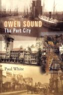 Owen Sound: The Port City di Paul White edito da DUNDURN PR LTD