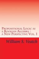 Propositional Logic as a Boolean Algebra - A New Perspective: Vol. 1 di William S. Veatch edito da Createspace Independent Publishing Platform