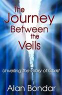 The Journey Between the Veils: Unveiling the Glory of Christ di Alan Bondar edito da Createspace Independent Publishing Platform