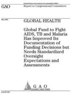 Global Health: Global Fund to Fight AIDS, Tb and Malaria Has Improved Its Documentation of Funding Decisions But Needs Standardized O di United States Government Account Office edito da Createspace Independent Publishing Platform