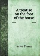 A Treatise On The Foot Of The Horse di James Turner edito da Book On Demand Ltd.