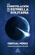 La constelación de la estrella solitaria: Poesía de ciencia ficción di Obitual Pérez edito da LIGHTNING SOURCE INC