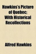 Hawkins's Picture Of Quebec; With Historical Recollections di Alfred Hawkins edito da General Books Llc