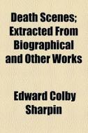 Death Scenes; Extracted From Biographical And Other Works di Edward Colby Sharpin edito da General Books Llc