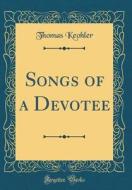 Songs of a Devotee (Classic Reprint) di Thomas Keohler edito da Forgotten Books