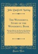 The Wonderful Story of the Wonderful Book: What the Bible Is, the Miracle of Its Making, the Miracle of Its Keeping, the Miracle of Its Contents, Its di John Danforth Nutting edito da Forgotten Books