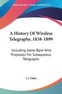 A History Of Wireless Telegraphy, 1838-1 di J. J. FAHIE edito da Kessinger Publishing