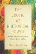 The Erotic as Rhetorical Power di Pamela Vanhaitsma edito da Ohio State University Press