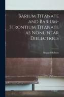 Barium Titanate and Barium-strontium Titanate as Nonlinear Dielectrics di Shepard Roberts edito da LIGHTNING SOURCE INC