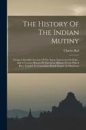 The History Of The Indian Mutiny: Giving A Detailed Account Of The Sepoy Insurrection In India: And A Concise History Of The Great Military Events Whi di Charles Ball edito da LEGARE STREET PR