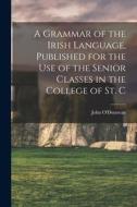 A Grammar of the Irish Language, Published for the use of the Senior Classes in the College of St. C di John O'Donovan edito da LEGARE STREET PR