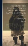 History of the Expedition Under the Command of Captains Lewis and Clarke: To the Sources of the Missouri, Thence Across the Rocky Mountains, and Down di Meriwether Lewis, William Clark, Paul Allen edito da LEGARE STREET PR