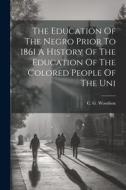 The Education Of The Negro Prior To 1861 A History Of The Education Of The Colored People Of The Uni di C. G. Woodson edito da LEGARE STREET PR