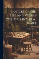 Notices of the Life and Works of Titian [by sir A. Hume] di Abraham Hume edito da LEGARE STREET PR
