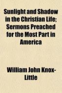 Sunlight And Shadow In The Christian Life; Sermons Preached For The Most Part In America di William John Knox-Little edito da General Books Llc