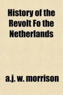 History Of The Revolt Fo The Netherlands di A. J. W. Morrison edito da General Books