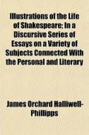 Illustrations Of The Life Of Shakespeare di J. O. Halliwell-Phillipps, James Orchard Halliwell-Phillipps edito da General Books