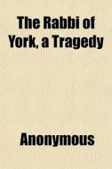 The Rabbi Of York, A Tragedy di Anonymous, Books Group edito da General Books