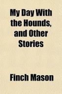 My Day With The Hounds, And Other Storie di Finch Mason edito da General Books