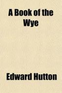 A Book Of The Wye di Edward Hutton edito da General Books Llc