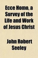 Ecce Homo, A Survey Of The Life And Work di John Robert Seeley edito da General Books