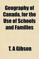Geography Of Canada, For The Use Of Scho di T. A. Gibson edito da General Books