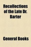 Recollections Of The Late Dr. Barter edito da General Books Llc