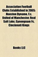 Association Football Clubs Established In 2005: Houston Dynamo, F.c. United Of Manchester, Real Salt Lake, Gyeongnam Fc, Cincinnati Kings di Source Wikipedia edito da Books Llc