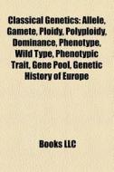 Classical Genetics: Allele, Gamete, Ploidy, Polyploidy, Dominance, Phenotype, Wild Type, Phenotypic Trait, Gene Pool, Genetic History Of Europe edito da Books Llc