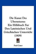 Die Kunst Des Ubersetzens: Ein Hilfsbuch Fur Den Lateinischen Und Griechischen Unterricht (1909) di Paul Cauer edito da Kessinger Publishing